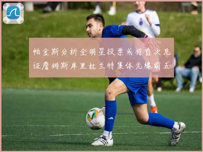 帕金斯分析全明星投票或将首次见证詹姆斯库里杜兰特集体无缘前五