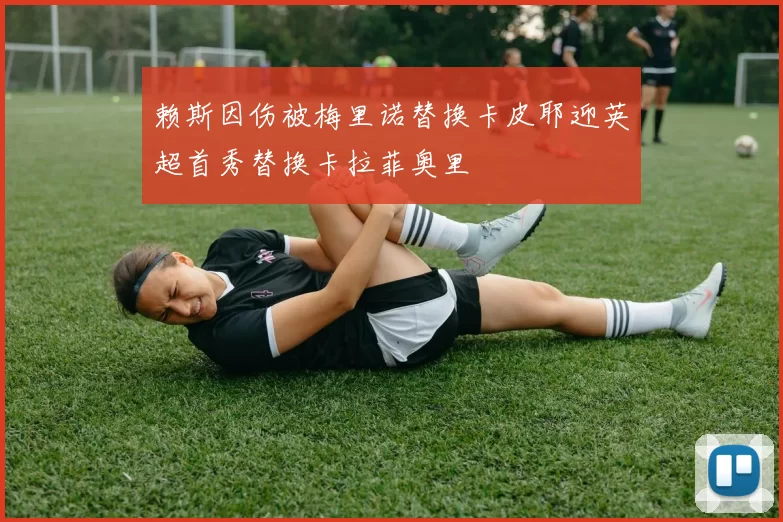 赖斯因伤被梅里诺替换卡皮耶迎英超首秀替换卡拉菲奥里