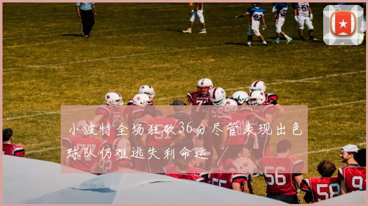 小波特全场狂砍36分尽管表现出色球队仍难逃失利命运