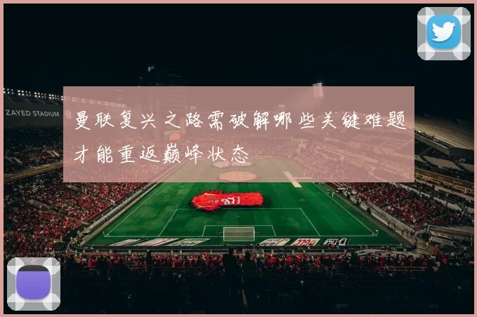 曼联复兴之路需破解哪些关键难题才能重返巅峰状态