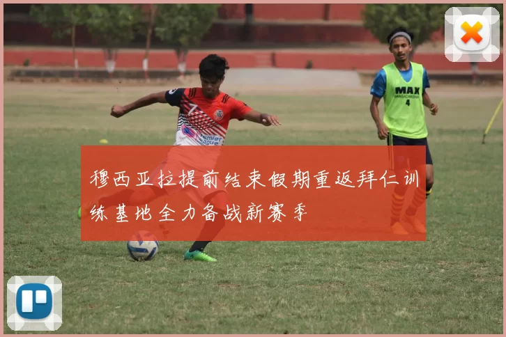 穆西亚拉提前结束假期重返拜仁训练基地全力备战新赛季