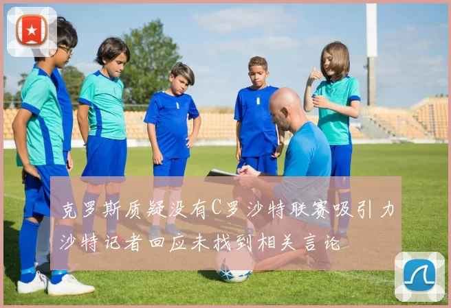 克罗斯质疑没有C罗沙特联赛吸引力沙特记者回应未找到相关言论