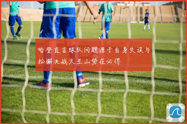 哈登直言球队问题源于自身失误与松懈决战天王山势在必得