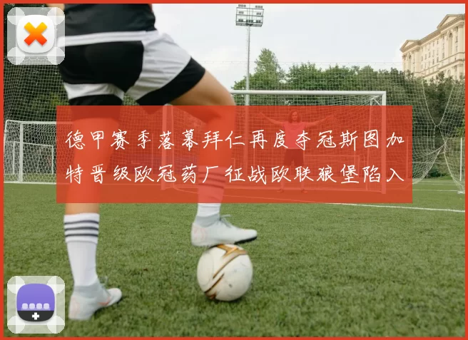 德甲赛季落幕拜仁再度夺冠斯图加特晋级欧冠药厂征战欧联狼堡陷入保级附加赛