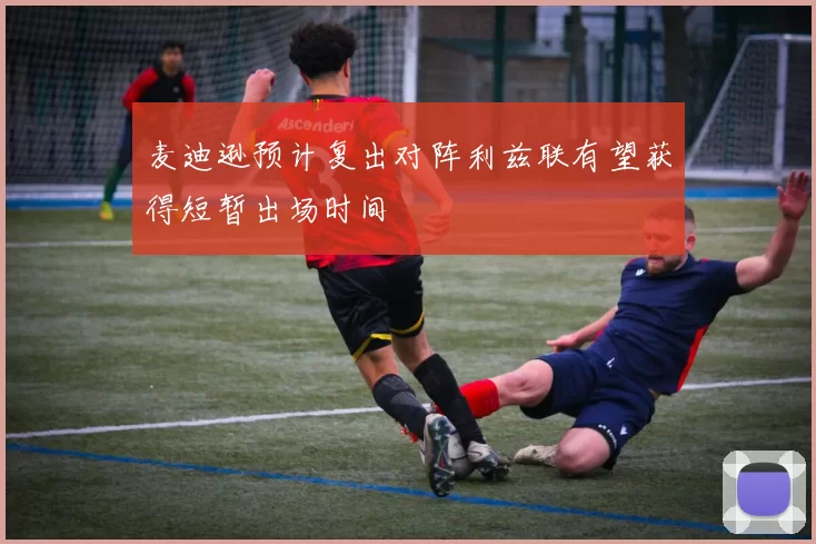 麦迪逊预计复出对阵利兹联有望获得短暂出场时间
