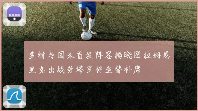 多特与国米首发阵容揭晓图拉姆恩里克出战劳塔罗将坐替补席