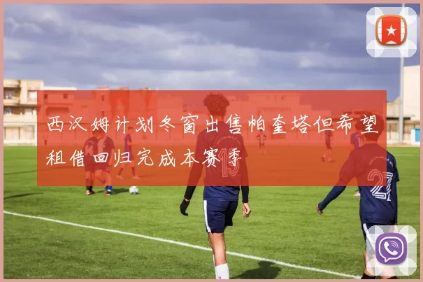 西汉姆计划冬窗出售帕奎塔但希望租借回归完成本赛季