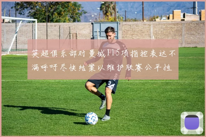 英超俱乐部对曼城115项指控表达不满呼吁尽快结案以维护联赛公平性