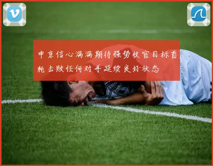 申京信心满满期待强势收官目标首轮击败任何对手延续良好状态