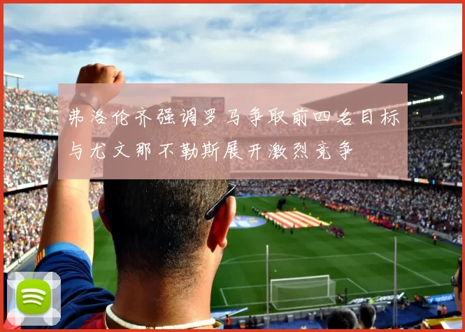 弗洛伦齐强调罗马争取前四名目标与尤文那不勒斯展开激烈竞争