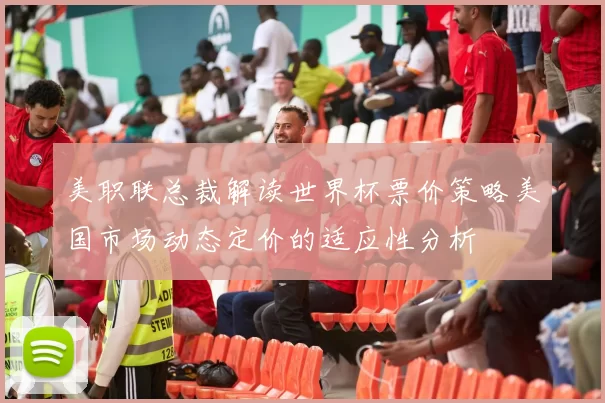 美职联总裁解读世界杯票价策略美国市场动态定价的适应性分析