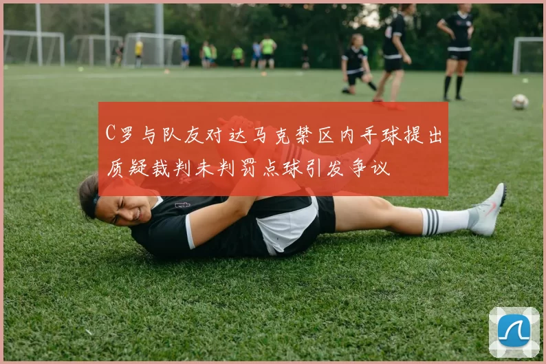 C罗与队友对达马克禁区内手球提出质疑裁判未判罚点球引发争议