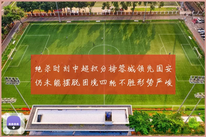绝杀时刻中超积分榜蓉城领先国安仍未能摆脱困境四轮不胜形势严峻