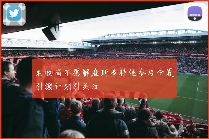 利物浦不愿解雇斯洛特他参与今夏引援计划引关注
