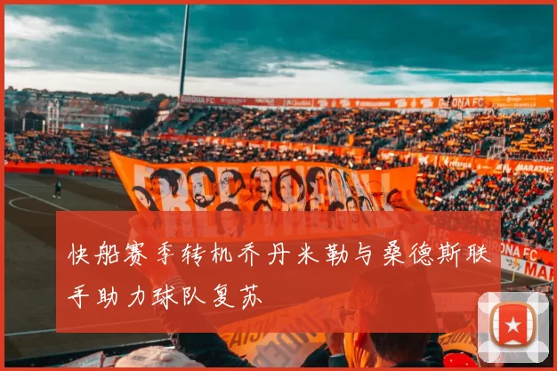 快船赛季转机乔丹米勒与桑德斯联手助力球队复苏