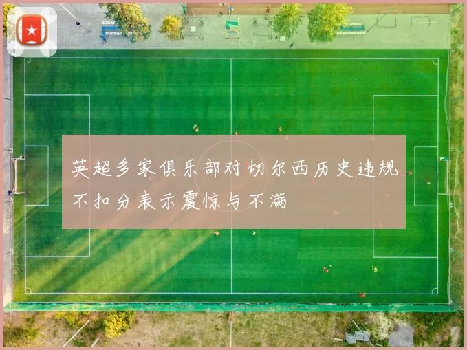 英超多家俱乐部对切尔西历史违规不扣分表示震惊与不满
