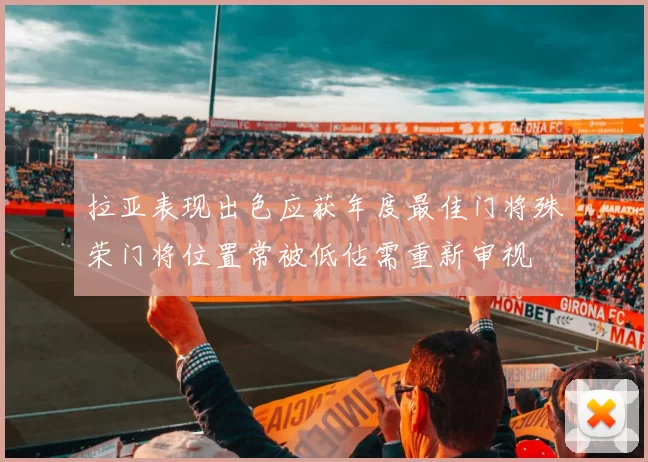 拉亚表现出色应获年度最佳门将殊荣门将位置常被低估需重新审视