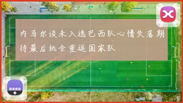 内马尔谈未入选巴西队心情失落期待最后机会重返国家队
