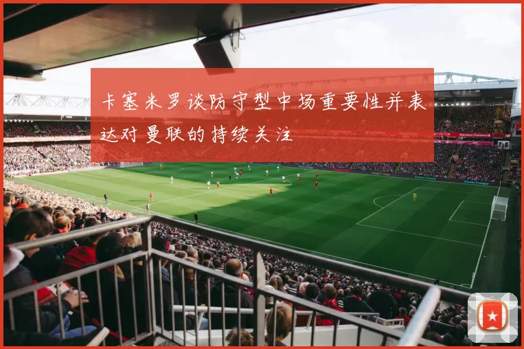 卡塞米罗谈防守型中场重要性并表达对曼联的持续关注