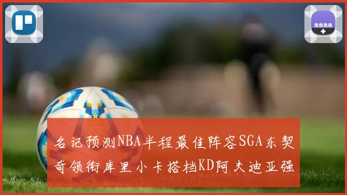 名记预测NBA半程最佳阵容SGA东契奇领衔库里小卡搭档KD阿夫迪亚强势入选