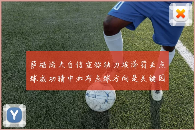 萨福诺夫自信宣称助力埃泽罚丢点球成功猜中加布点球方向是关键因素