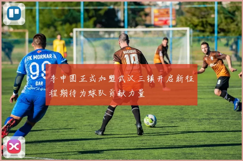 李申圆正式加盟武汉三镇开启新征程期待为球队贡献力量