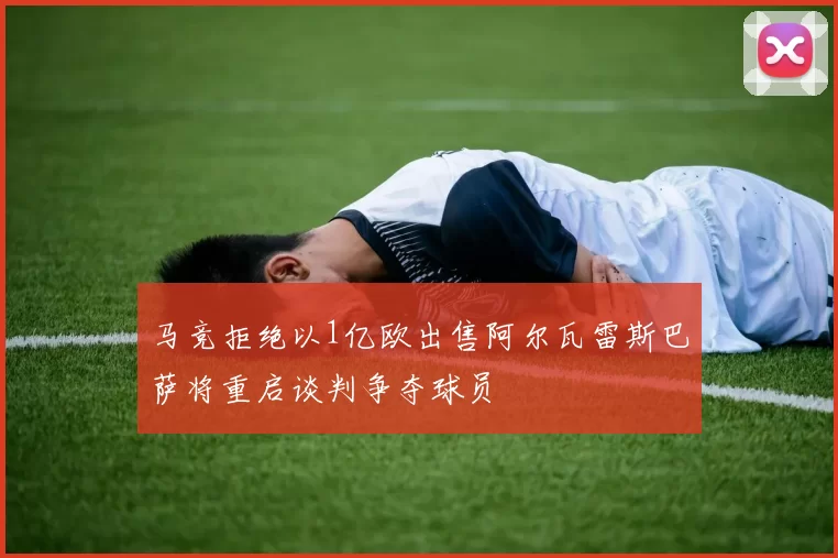 马竞拒绝以1亿欧出售阿尔瓦雷斯巴萨将重启谈判争夺球员