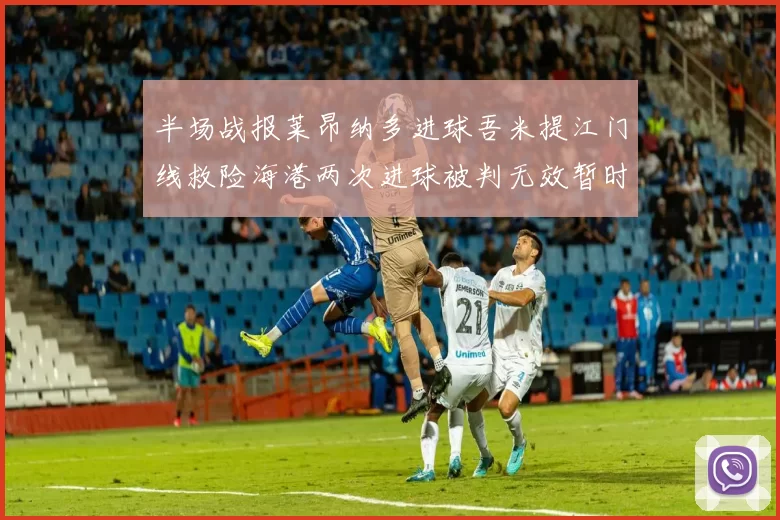 半场战报莱昂纳多进球吾米提江门线救险海港两次进球被判无效暂时1-0领先玉昆