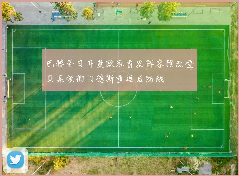 巴黎圣日耳曼欧冠首发阵容预测登贝莱领衔门德斯重返后防线