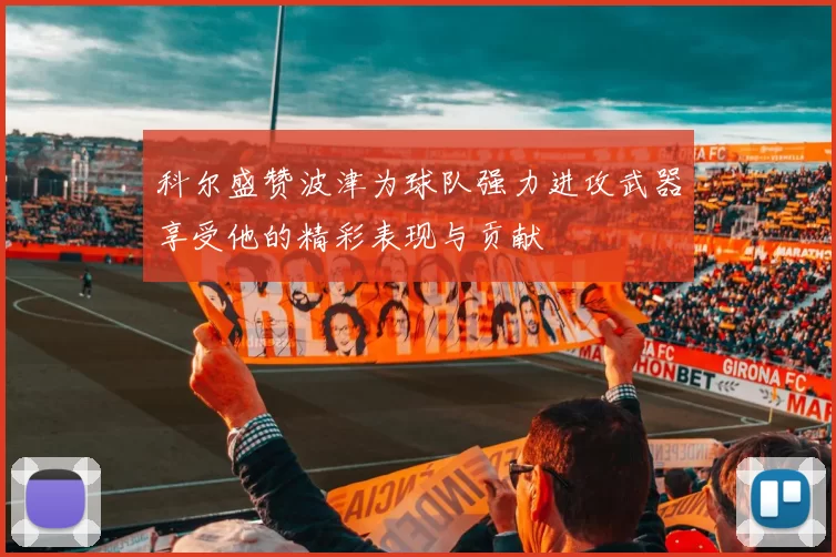 科尔盛赞波津为球队强力进攻武器享受他的精彩表现与贡献