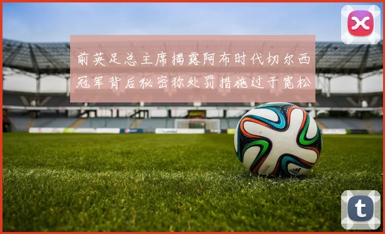 前英足总主席揭露阿布时代切尔西冠军背后秘密称处罚措施过于宽松