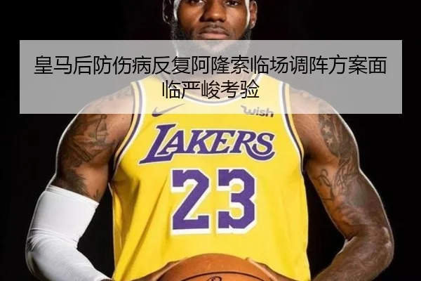 皇马后防伤病反复阿隆索临场调阵方案面临严峻考验